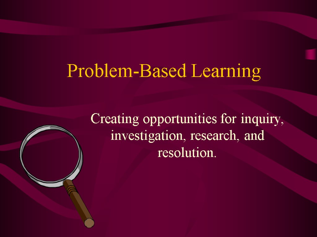 Problem-Based Learning Creating opportunities for inquiry, investigation, research, and resolution.